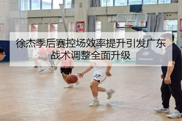 徐杰季后赛控场效率提升引发广东战术调整全面升级